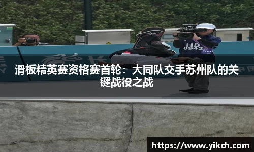 滑板精英赛资格赛首轮：大同队交手苏州队的关键战役之战