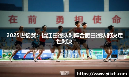 2025世锦赛：镇江田径队对阵合肥田径队的决定性对决