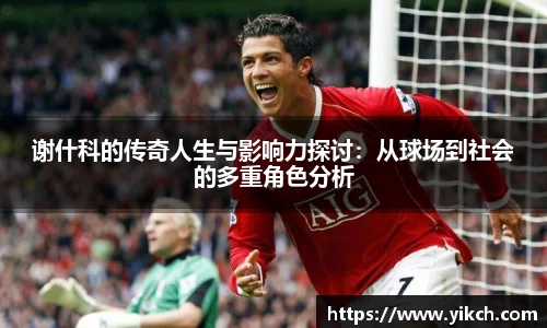 谢什科的传奇人生与影响力探讨：从球场到社会的多重角色分析