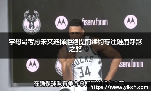 字母哥考虑未来选择拒绝提前续约专注雄鹿夺冠之路